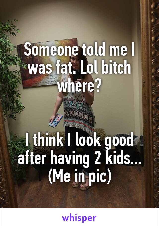 Someone told me I was fat. Lol bitch where?


I think I look good after having 2 kids...
(Me in pic)