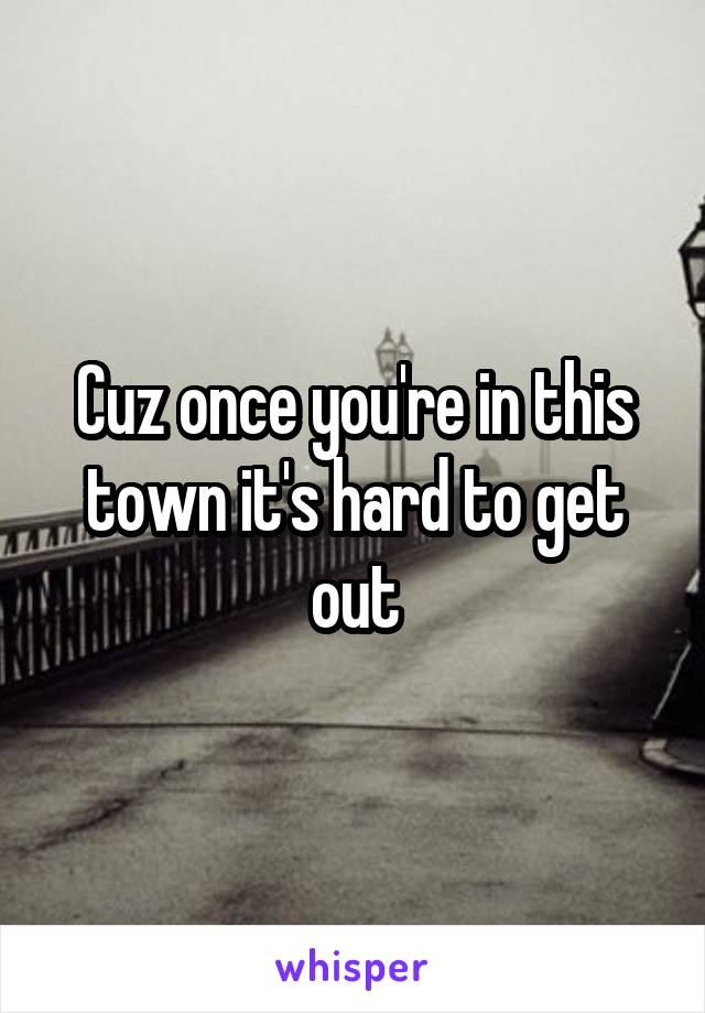Cuz once you're in this town it's hard to get out