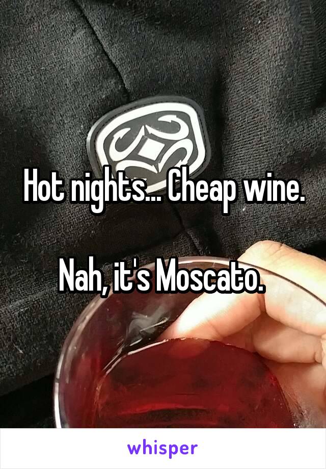 Hot nights... Cheap wine.

Nah, it's Moscato. 