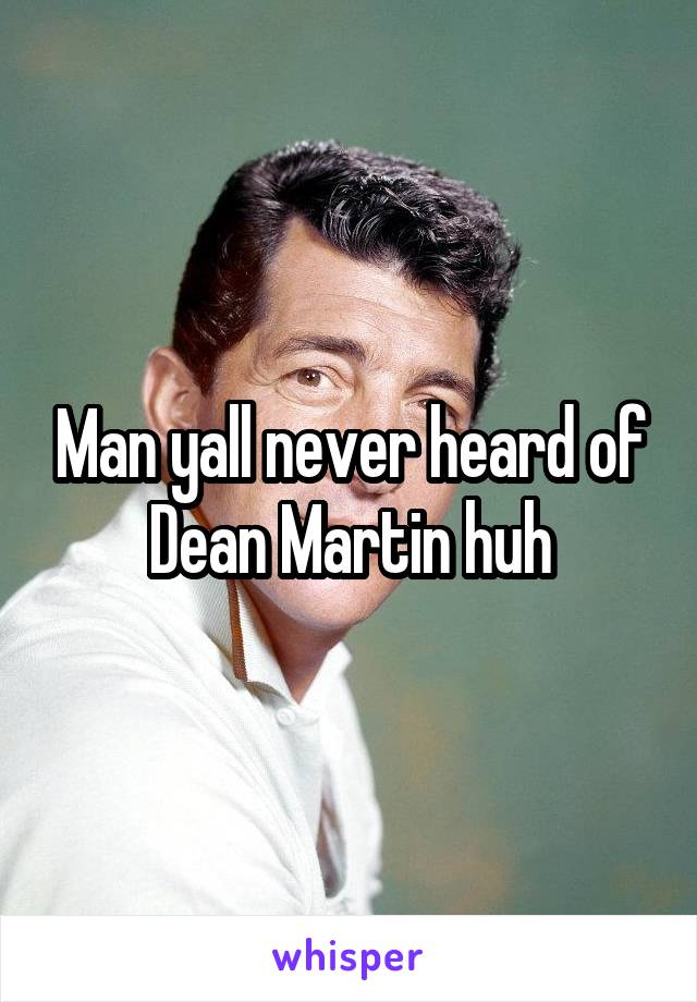 Man yall never heard of Dean Martin huh