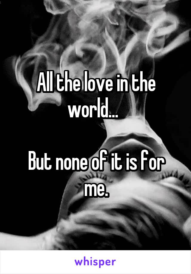 All the love in the world...  

But none of it is for me.