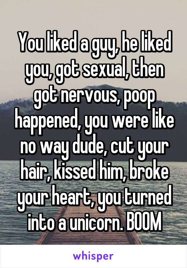 You liked a guy, he liked you, got sexual, then got nervous, poop happened, you were like no way dude, cut your hair, kissed him, broke your heart, you turned into a unicorn. BOOM