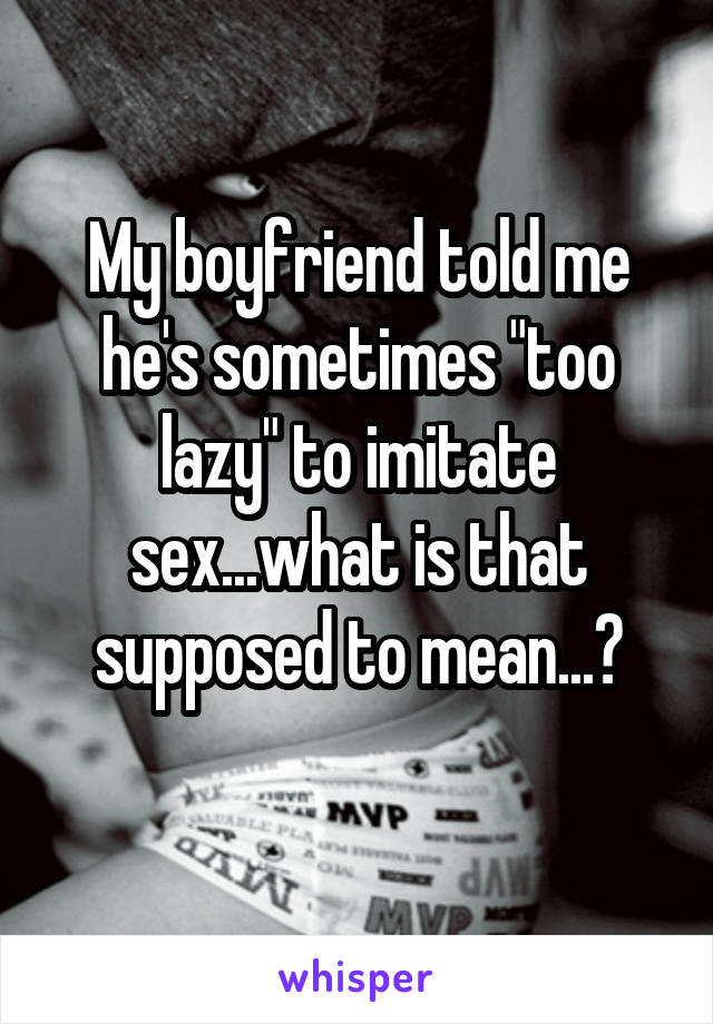 My boyfriend told me he's sometimes "too lazy" to imitate sex...what is that supposed to mean...?
