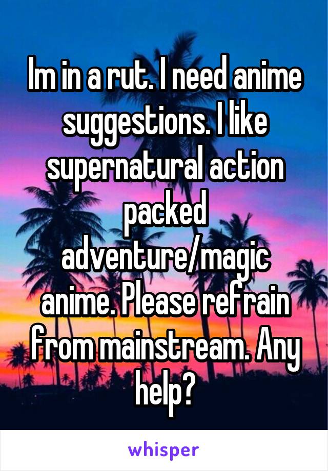 Im in a rut. I need anime suggestions. I like supernatural action packed adventure/magic anime. Please refrain from mainstream. Any help?