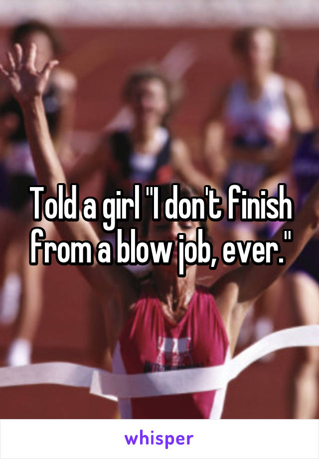Told a girl "I don't finish from a blow job, ever."