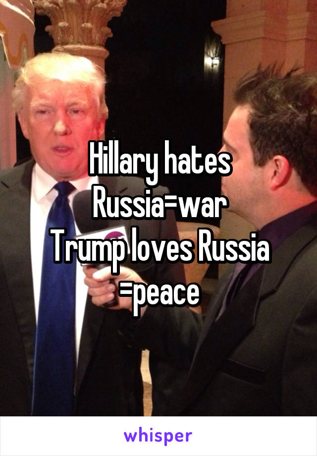 Hillary hates Russia=war
Trump loves Russia =peace