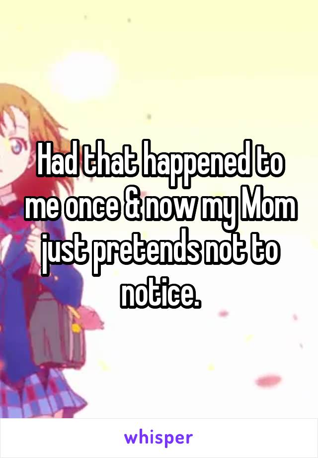 Had that happened to me once & now my Mom just pretends not to notice.