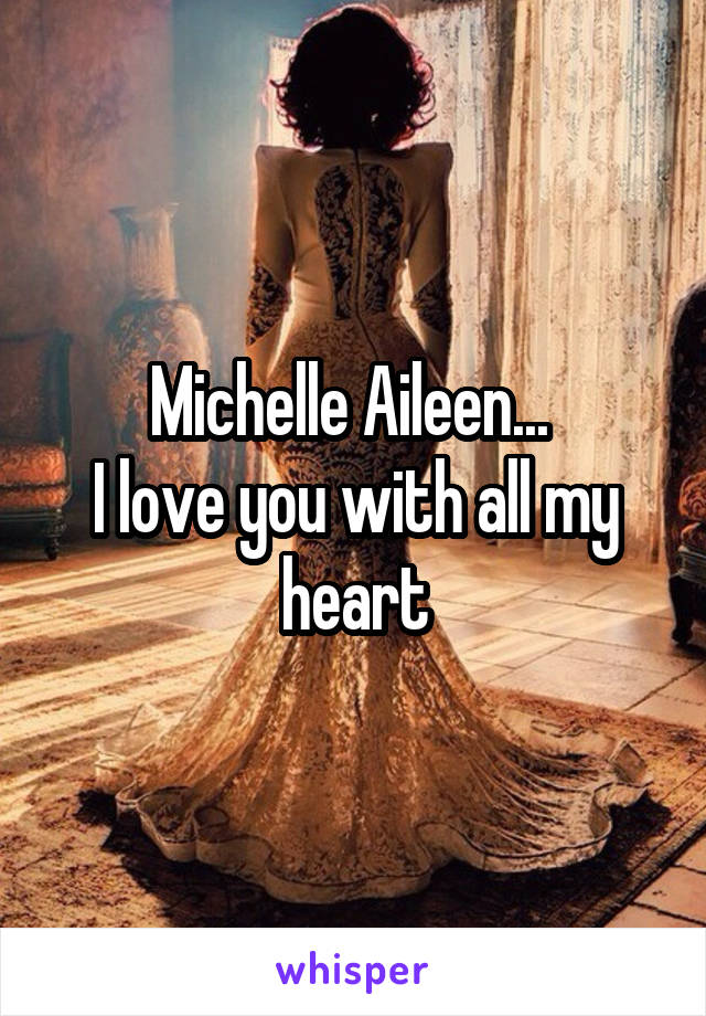 Michelle Aileen... 
I love you with all my heart