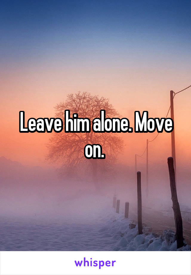 Leave him alone. Move on. 