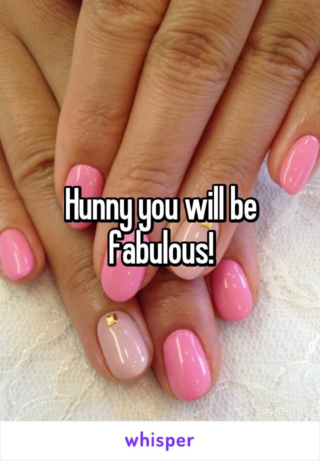 Hunny you will be fabulous!