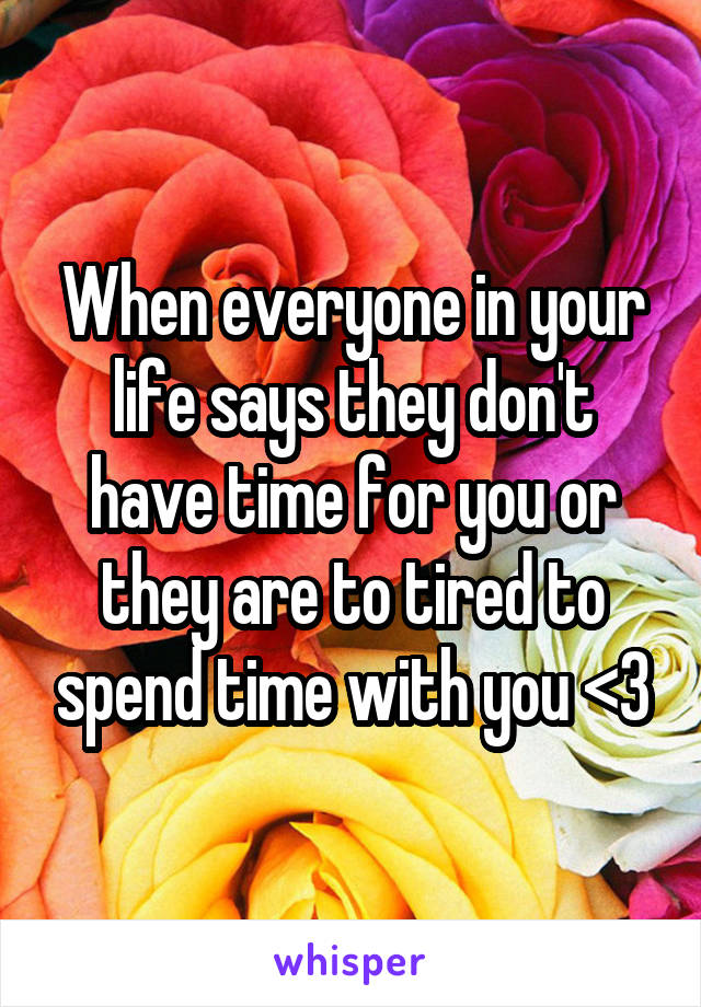 When everyone in your life says they don't have time for you or they are to tired to spend time with you <\3