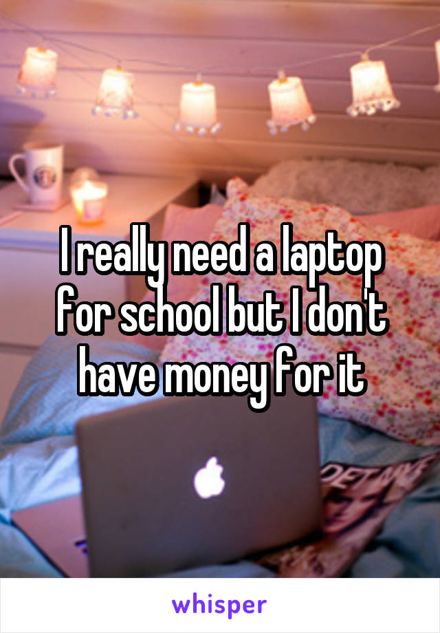 I really need a laptop for school but I don't have money for it
