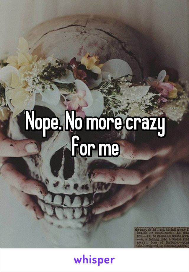 Nope. No more crazy for me