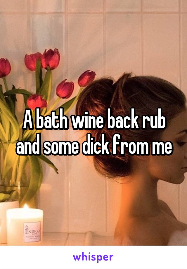 A bath wine back rub and some dick from me