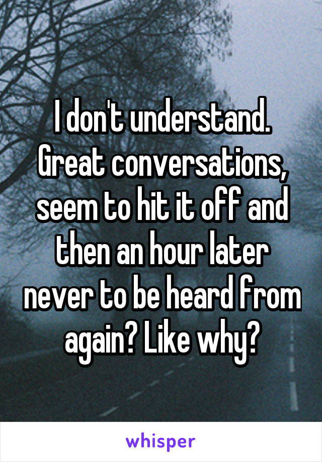 I don't understand. Great conversations, seem to hit it off and then an hour later never to be heard from again? Like why?