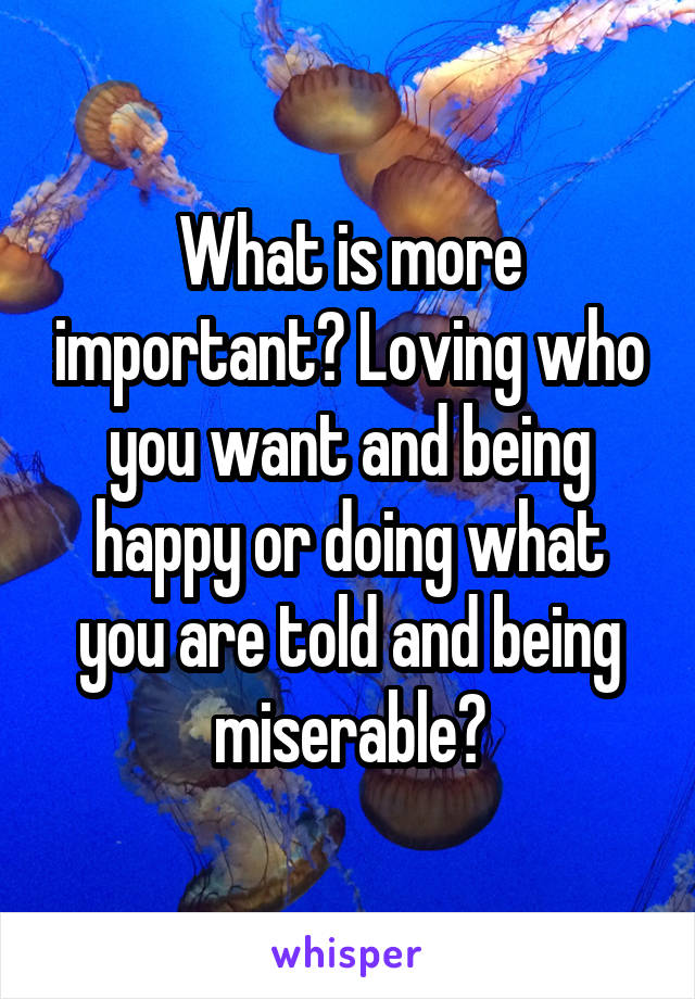 What is more important? Loving who you want and being happy or doing what you are told and being miserable?