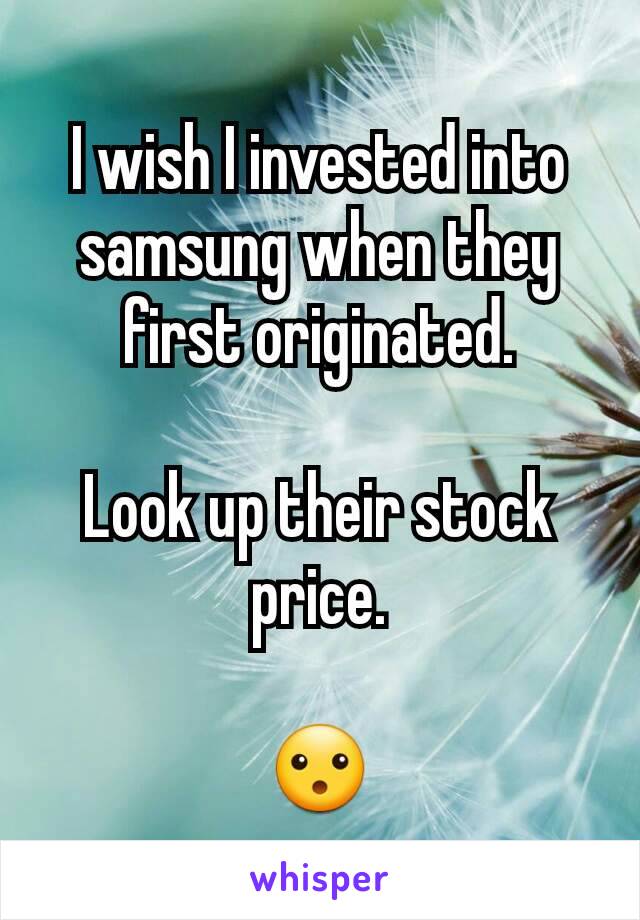 I wish I invested into samsung when they first originated.

Look up their stock price.

😮