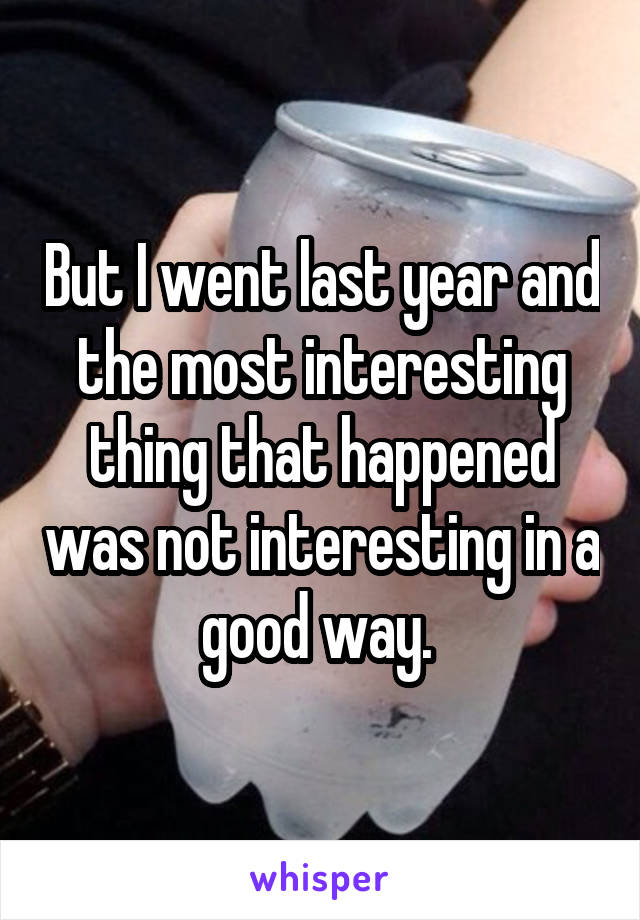 But I went last year and the most interesting thing that happened was not interesting in a good way. 