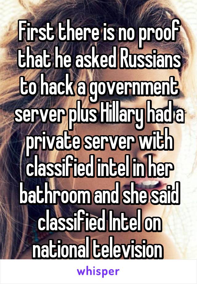 First there is no proof that he asked Russians to hack a government server plus Hillary had a private server with classified intel in her bathroom and she said classified Intel on national television 