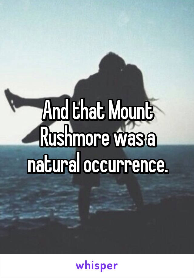 And that Mount Rushmore was a natural occurrence.