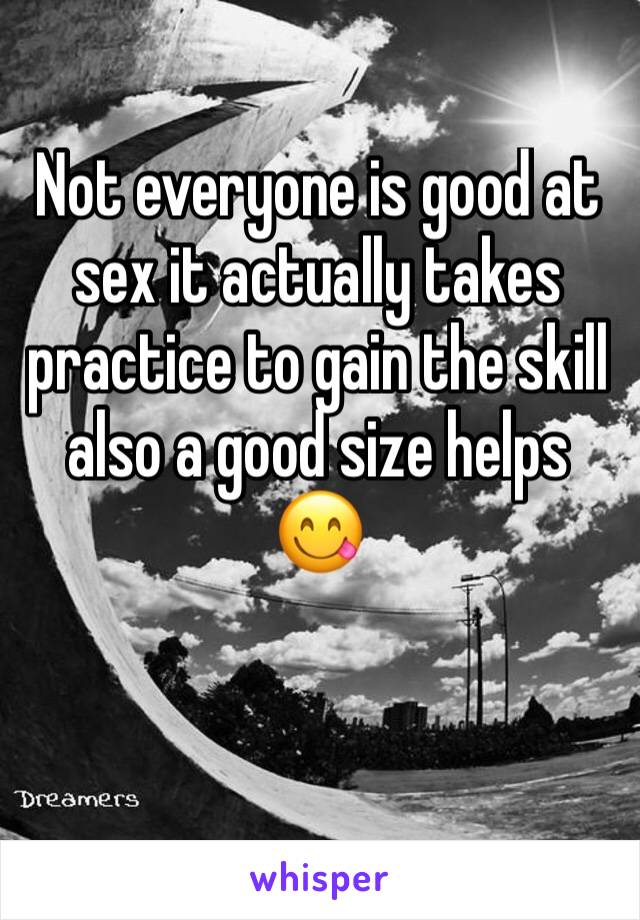 Not everyone is good at sex it actually takes practice to gain the skill also a good size helps 😋

