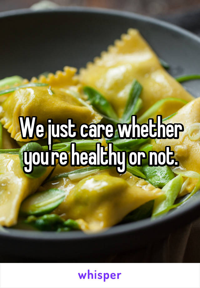 We just care whether you're healthy or not.