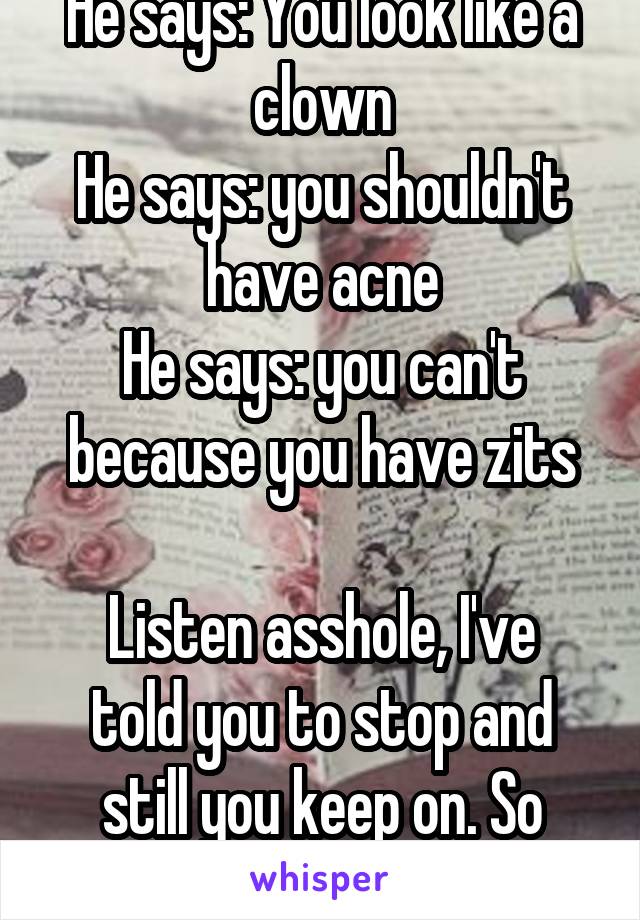 He says: You look like a clown
He says: you shouldn't have acne
He says: you can't because you have zits

Listen asshole, I've told you to stop and still you keep on. So stop. 