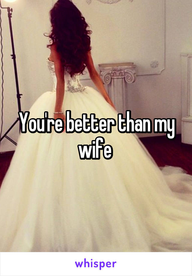 You're better than my wife 