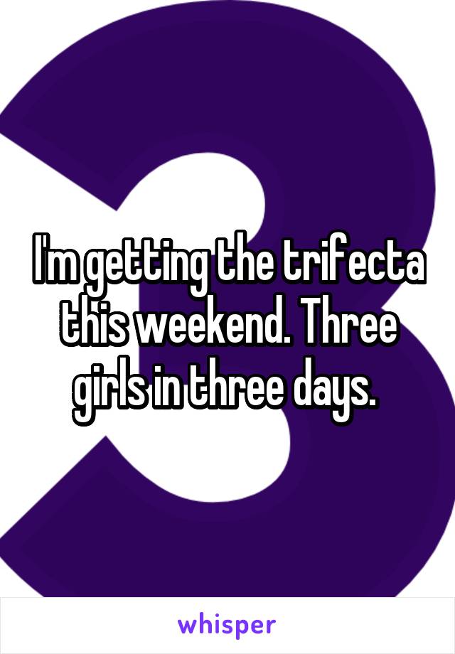 I'm getting the trifecta this weekend. Three girls in three days. 