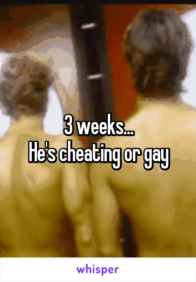 3 weeks...
He's cheating or gay