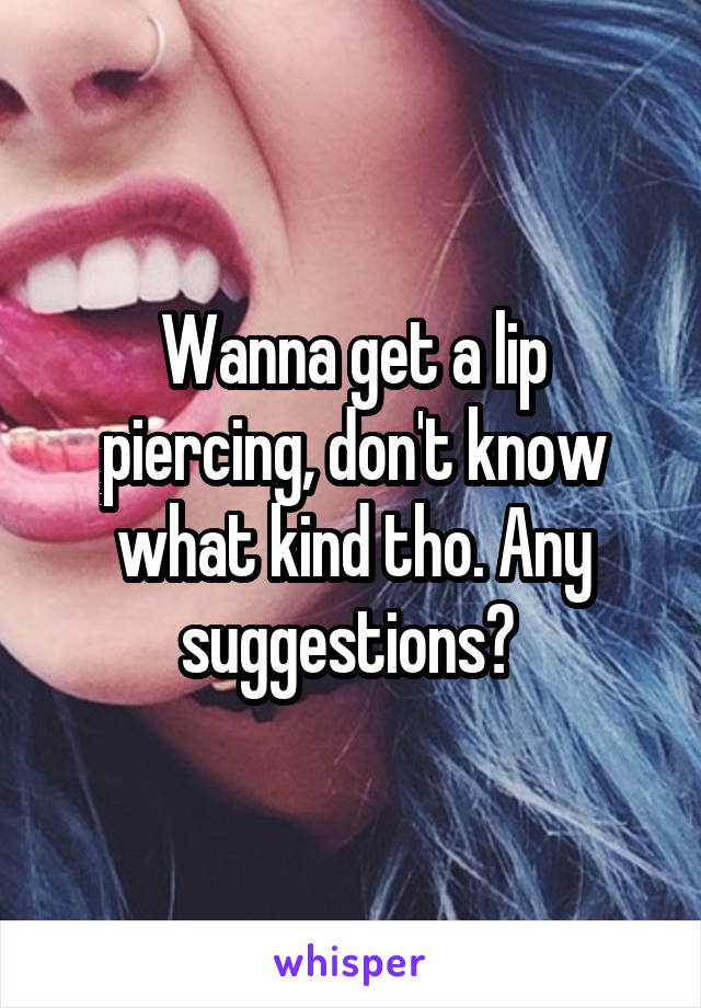 Wanna get a lip piercing, don't know what kind tho. Any suggestions? 