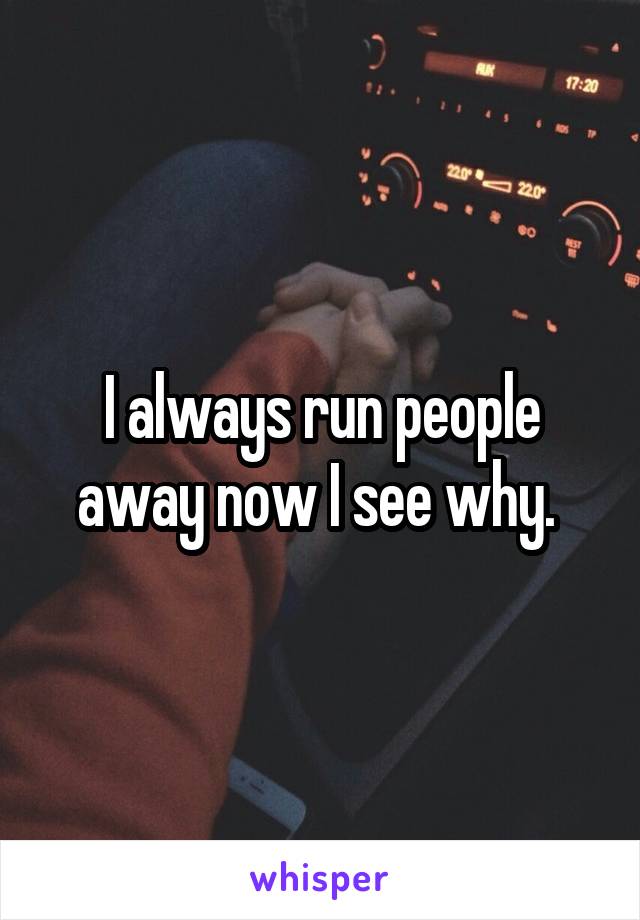 I always run people away now I see why. 