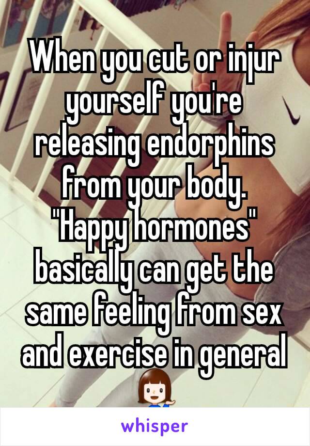 When you cut or injur yourself you're releasing endorphins from your body.
"Happy hormones" basically can get the same feeling from sex and exercise in general 💁