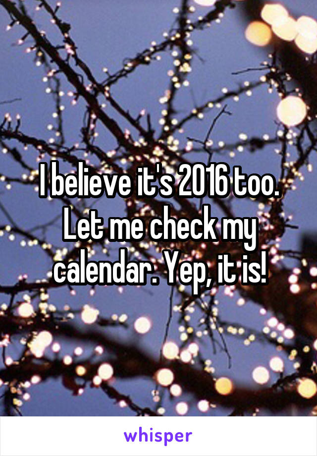 I believe it's 2016 too. Let me check my calendar. Yep, it is!