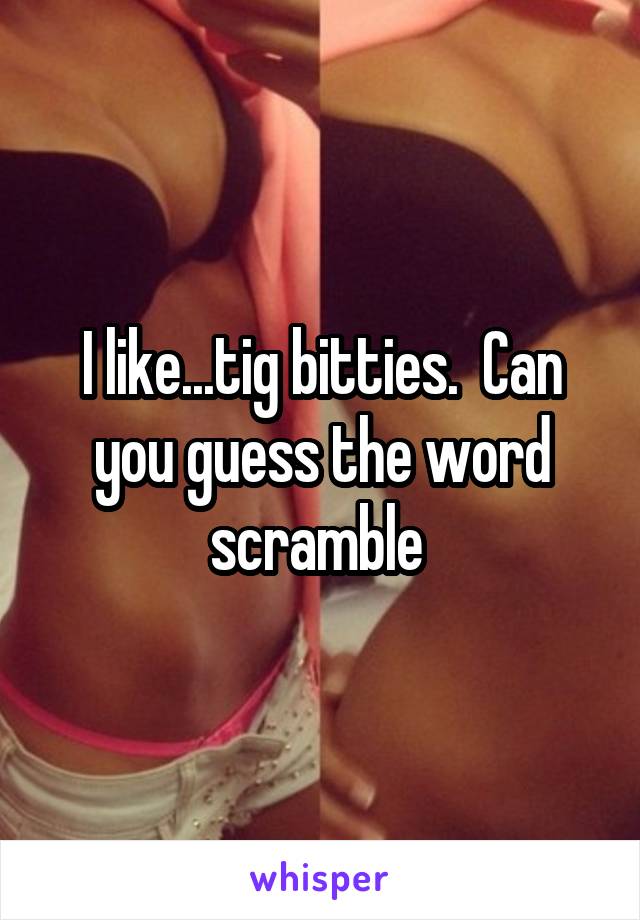 I like...tig bitties.  Can you guess the word scramble 