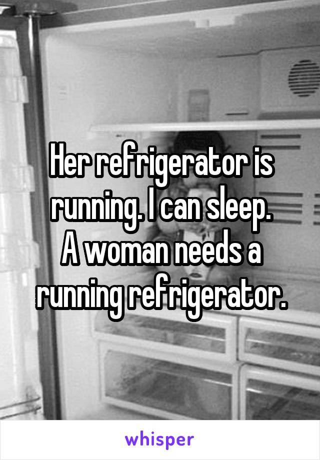 Her refrigerator is running. I can sleep.
A woman needs a running refrigerator.