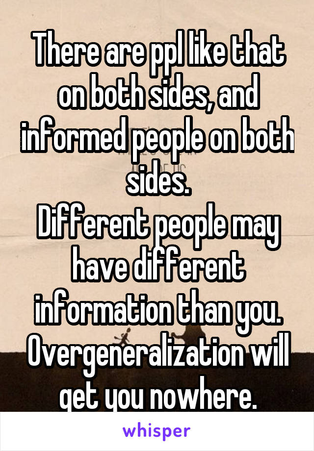 There are ppl like that on both sides, and informed people on both sides.
Different people may have different information than you. Overgeneralization will get you nowhere.