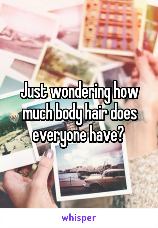 Just wondering how much body hair does everyone have? 