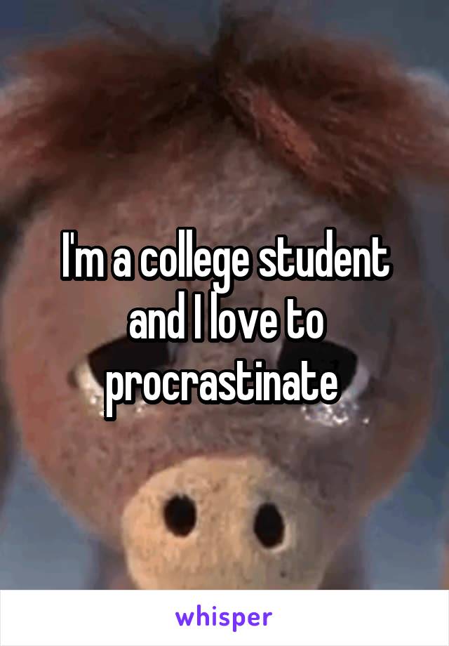 I'm a college student and I love to procrastinate 