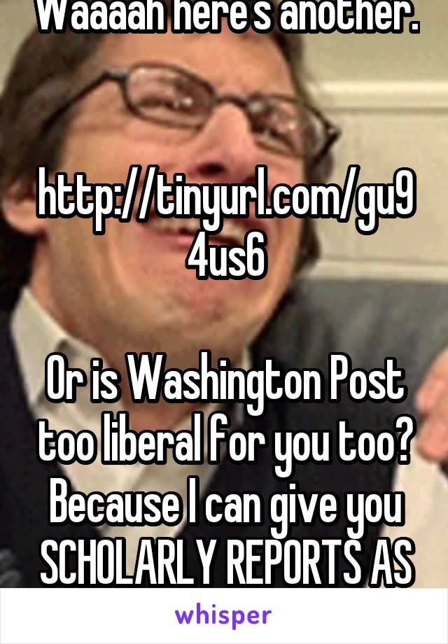 Waaaah here's another. 

http://tinyurl.com/gu94us6

Or is Washington Post too liberal for you too? Because I can give you SCHOLARLY REPORTS AS WELL. 