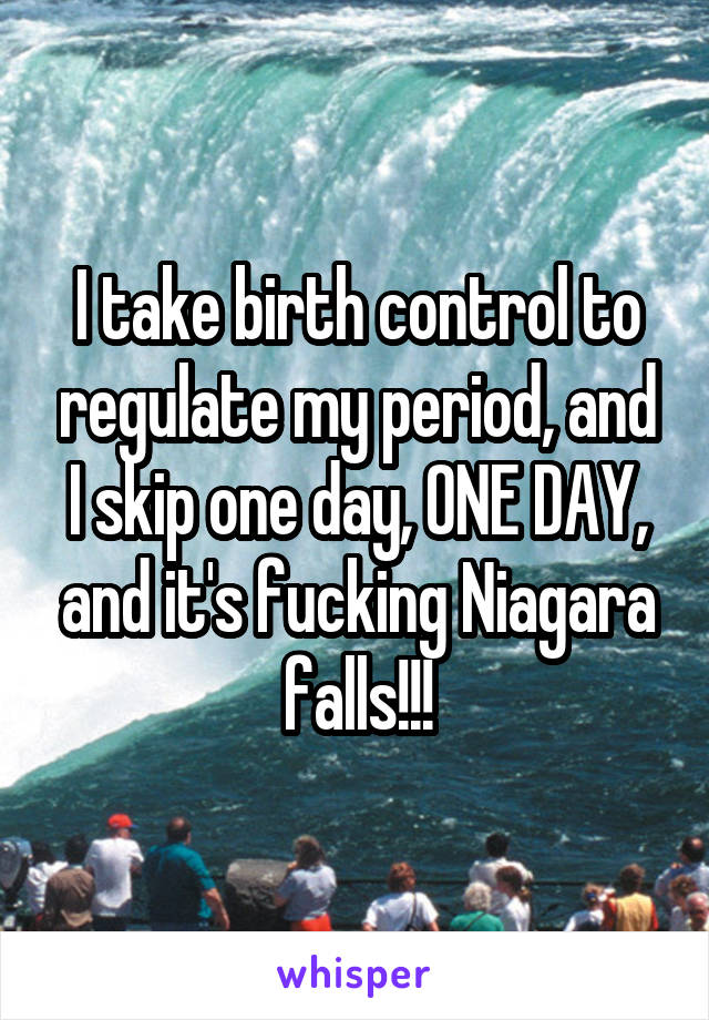 I take birth control to regulate my period, and I skip one day, ONE DAY, and it's fucking Niagara falls!!!