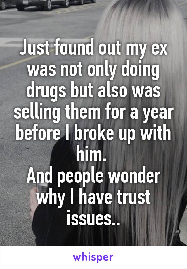 Just found out my ex was not only doing drugs but also was selling them for a year before I broke up with him. 
And people wonder why I have trust issues..