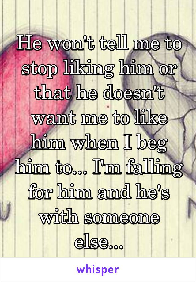 He won't tell me to stop liking him or that he doesn't want me to like him when I beg him to... I'm falling for him and he's with someone else...