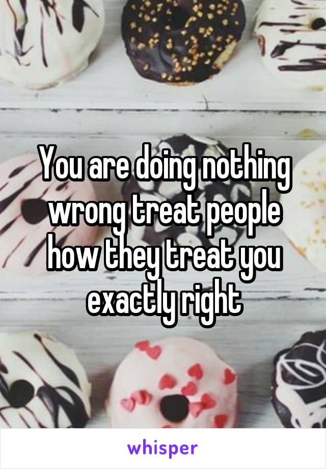 You are doing nothing wrong treat people how they treat you exactly right