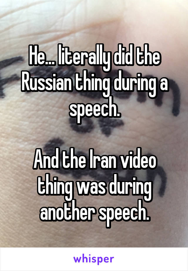 He... literally did the Russian thing during a speech.

And the Iran video thing was during another speech.
