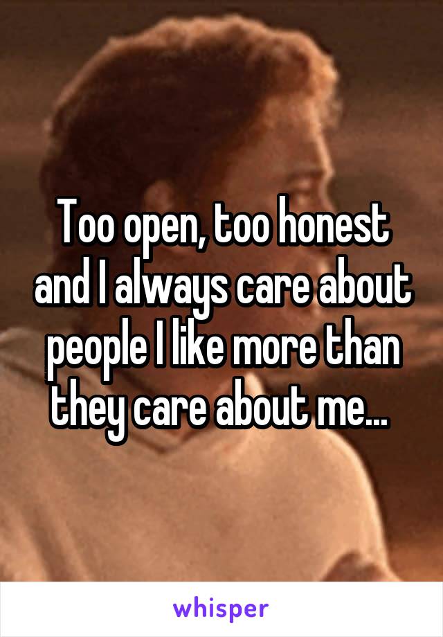 Too open, too honest and I always care about people I like more than they care about me... 