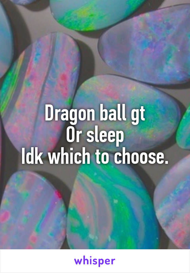Dragon ball gt
Or sleep
Idk which to choose.