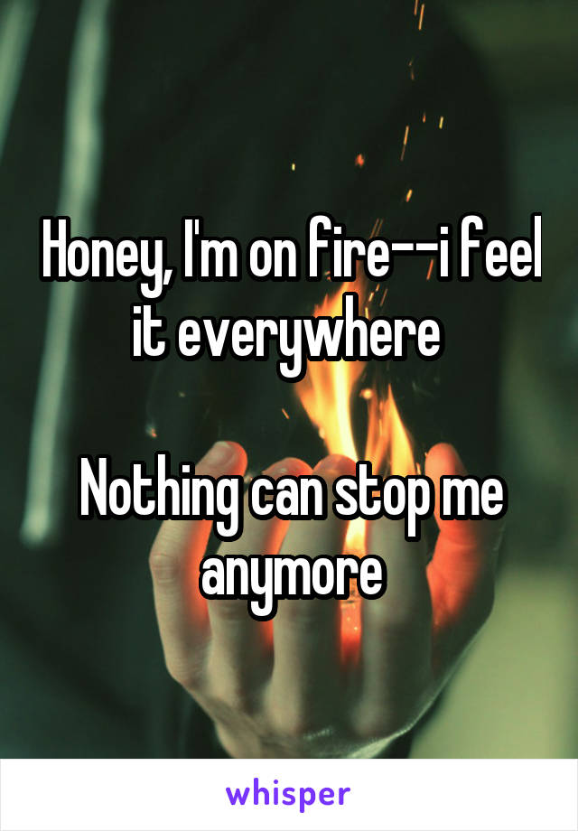Honey, I'm on fire--i feel it everywhere 

Nothing can stop me anymore