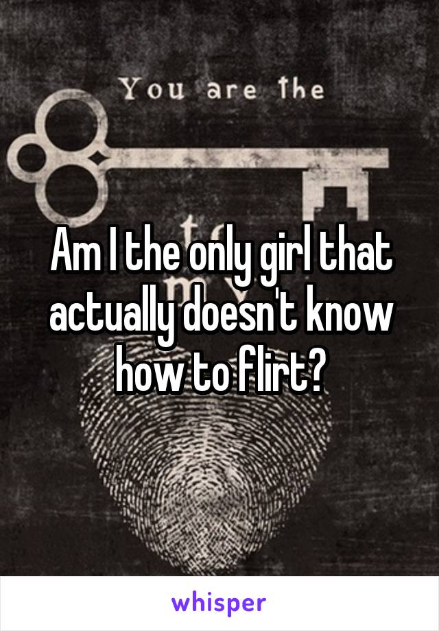 Am I the only girl that actually doesn't know how to flirt?