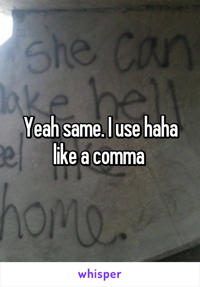 Yeah same. I use haha like a comma 